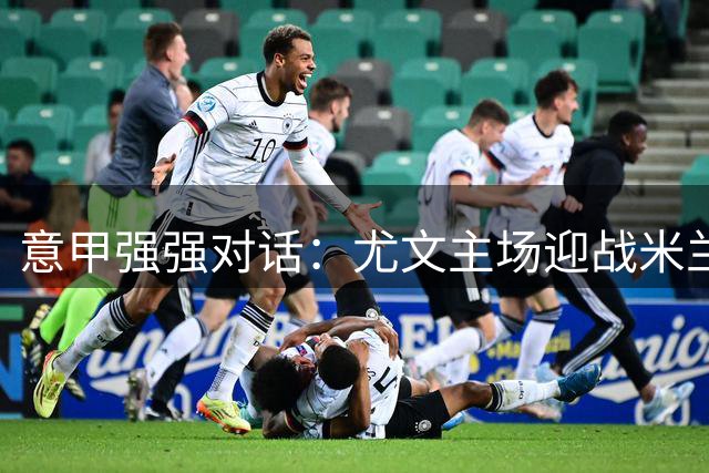 意甲强强对话：尤文主场迎战米兰 新帅斗法引关注